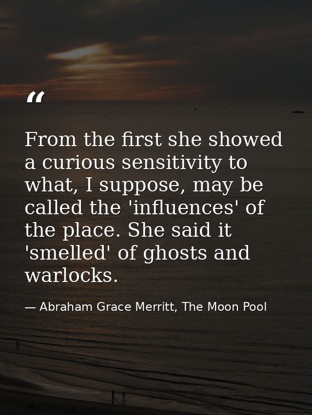 From the first she showed a curious sensitivity to what, I suppose, may be called the 'influences' of the place. She sai — Abraham Grace Merritt, The Moon Pool