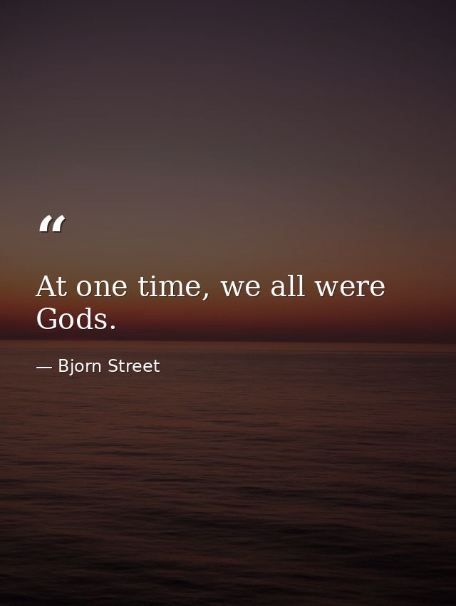At one time, we all were Gods. — Bjorn Street