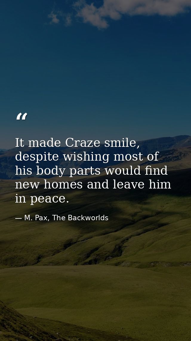 It made Craze smile, despite wishing most of his body parts would find new homes and leave him in peace. — M. Pax, The Backworlds