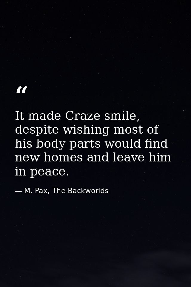 It made Craze smile, despite wishing most of his body parts would find new homes and leave him in peace. — M. Pax, The Backworlds