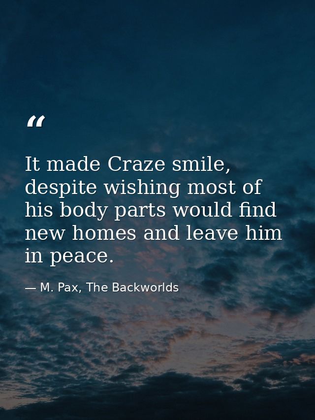 It made Craze smile, despite wishing most of his body parts would find new homes and leave him in peace. — M. Pax, The Backworlds