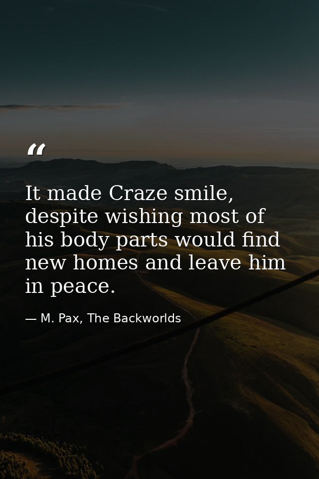 It made Craze smile, despite wishing most of his body parts would find new homes and leave him in peace. — M. Pax, The Backworlds