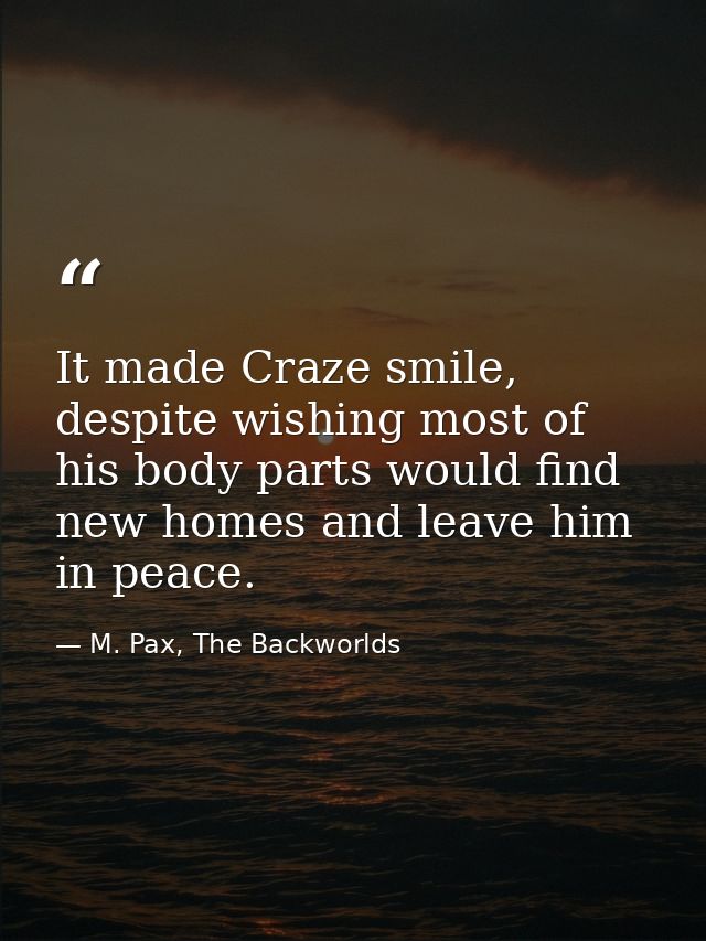 It made Craze smile, despite wishing most of his body parts would find new homes and leave him in peace. — M. Pax, The Backworlds