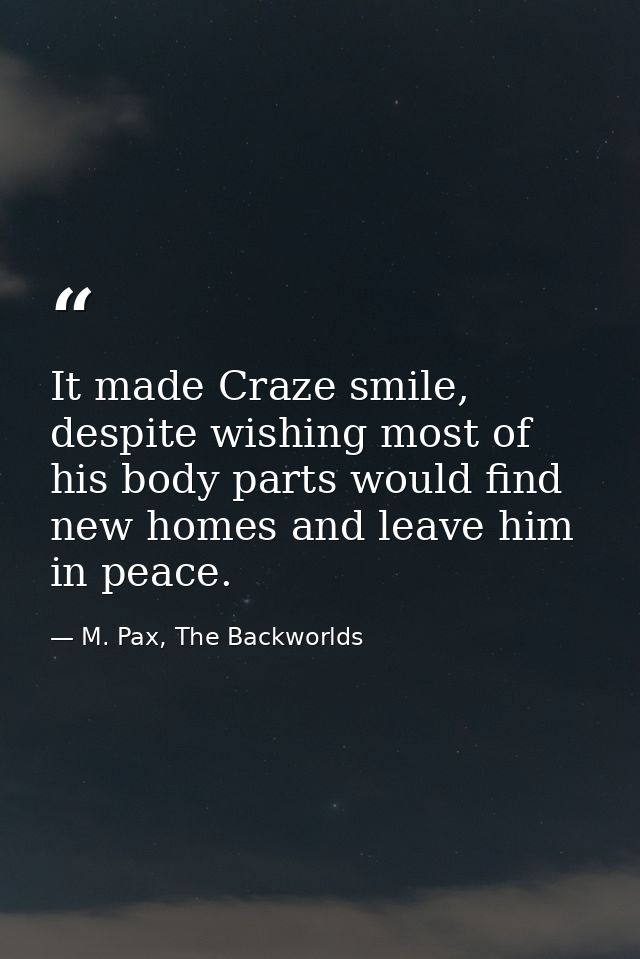 It made Craze smile, despite wishing most of his body parts would find new homes and leave him in peace. — M. Pax, The Backworlds