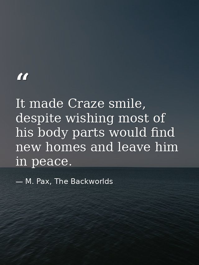 It made Craze smile, despite wishing most of his body parts would find new homes and leave him in peace. — M. Pax, The Backworlds