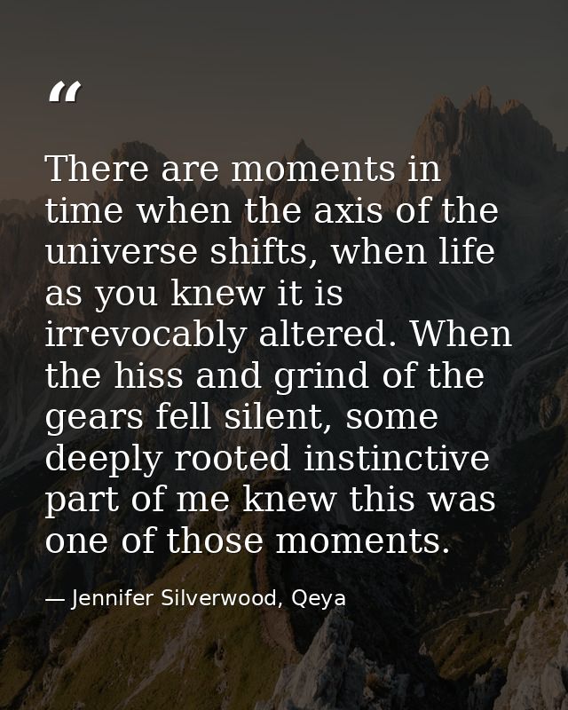 There are moments in time when the axis of the universe shifts, when life as you knew it is irrevocably altered. When th — Jennifer Silverwood, Qeya