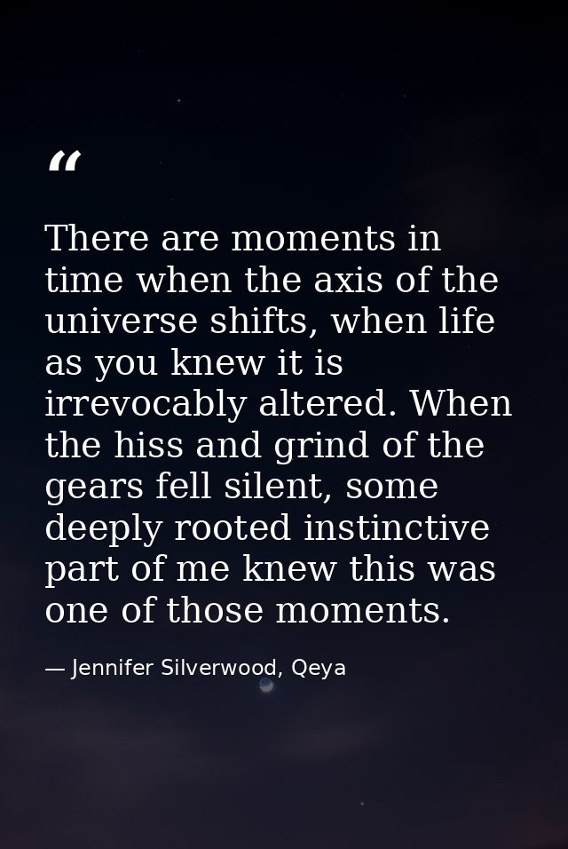 There are moments in time when the axis of the universe shifts, when life as you knew it is irrevocably altered. When th — Jennifer Silverwood, Qeya