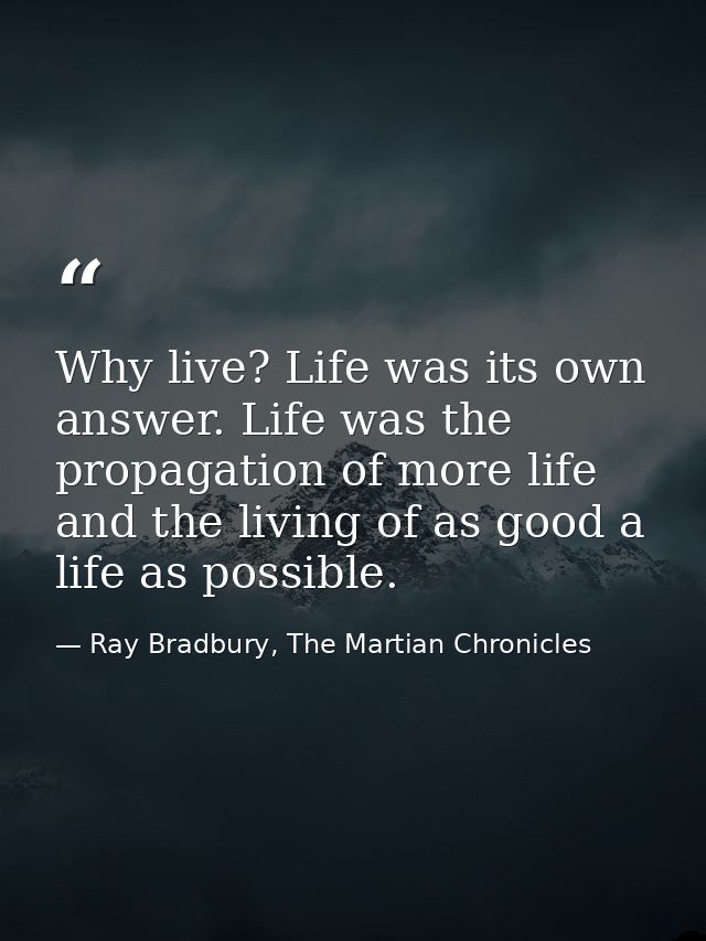 Why live? Life was its own answer. Life was the propagation of more life and the living of as good a life as possible. — Ray Bradbury, The Martian Chronicles