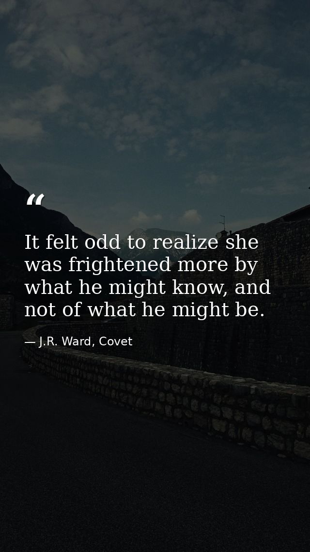 It felt odd to realize she was frightened more by what he might know, and not of what he might be. — J.R. Ward, Covet