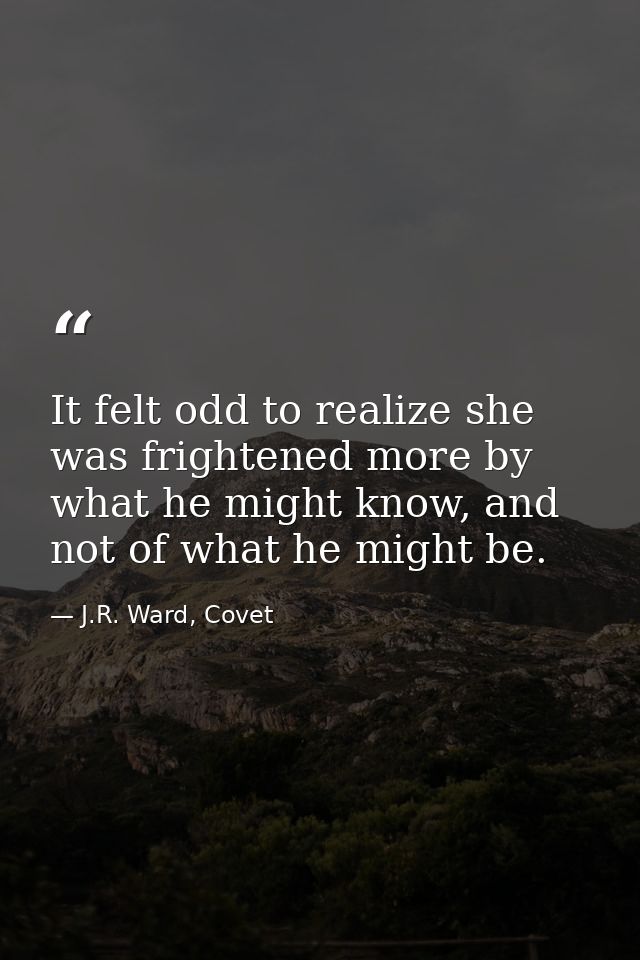 It felt odd to realize she was frightened more by what he might know, and not of what he might be. — J.R. Ward, Covet