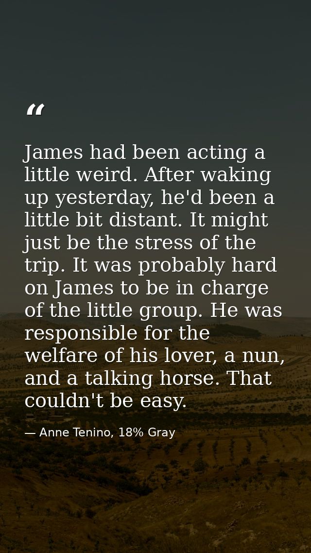 James had been acting a little weird. After waking up yesterday, he'd been a little bit distant. It might just be the st — Anne Tenino, 18% Gray