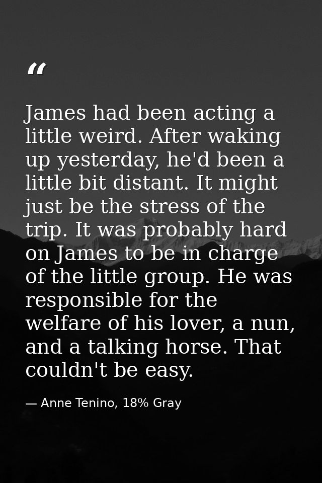 James had been acting a little weird. After waking up yesterday, he'd been a little bit distant. It might just be the st — Anne Tenino, 18% Gray