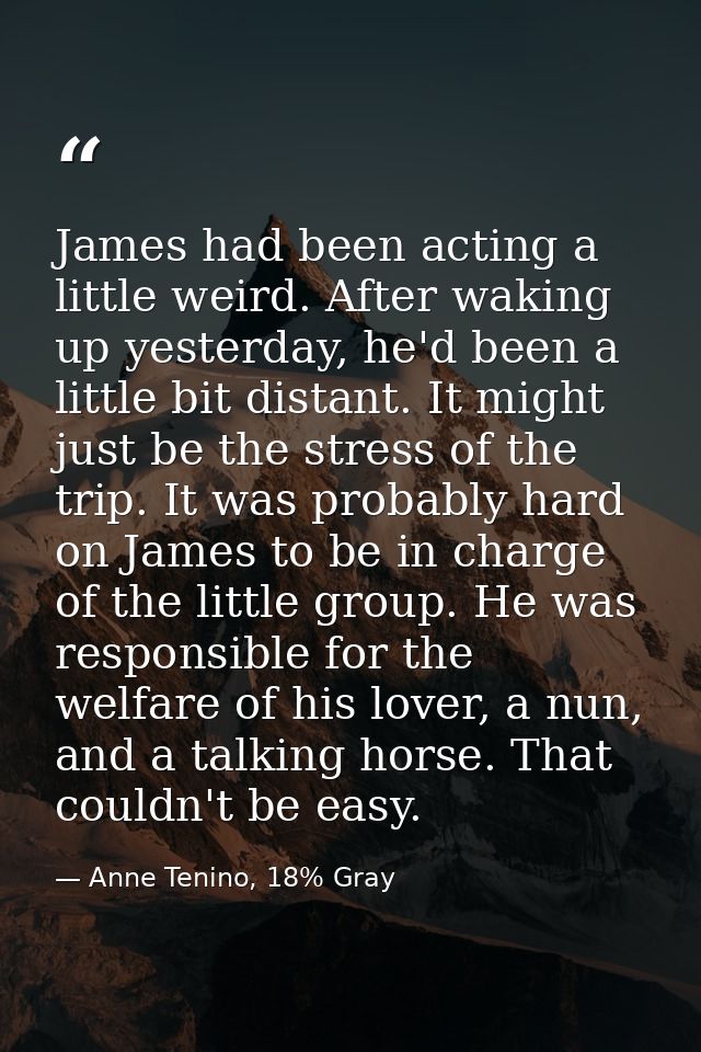 James had been acting a little weird. After waking up yesterday, he'd been a little bit distant. It might just be the st — Anne Tenino, 18% Gray