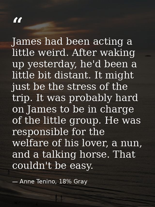 James had been acting a little weird. After waking up yesterday, he'd been a little bit distant. It might just be the st — Anne Tenino, 18% Gray