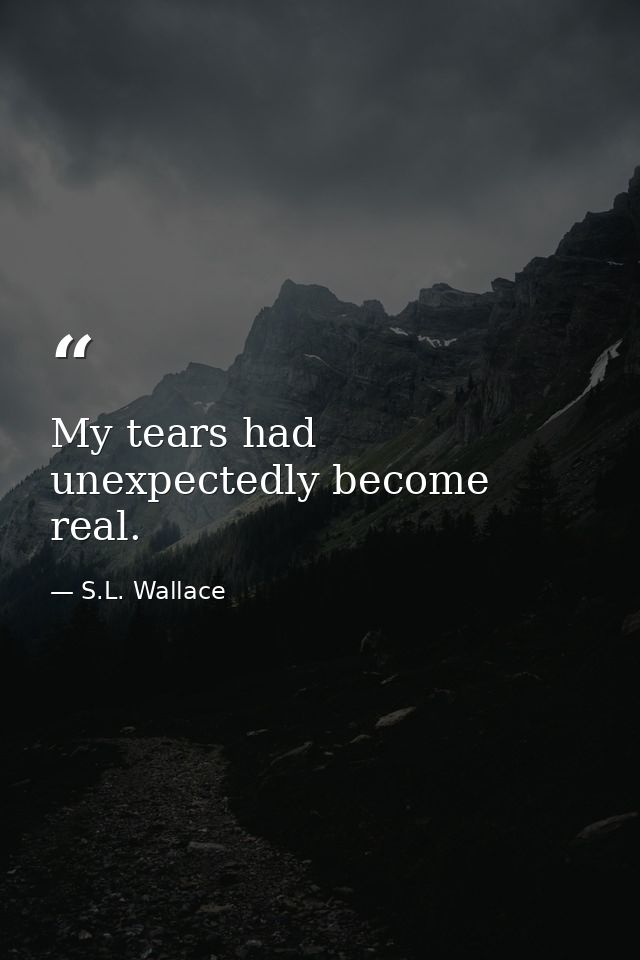 My tears had unexpectedly become real. — S.L. Wallace