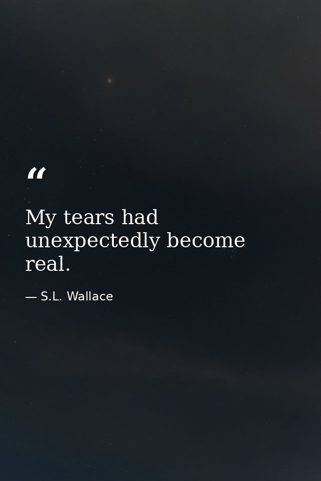 My tears had unexpectedly become real. — S.L. Wallace