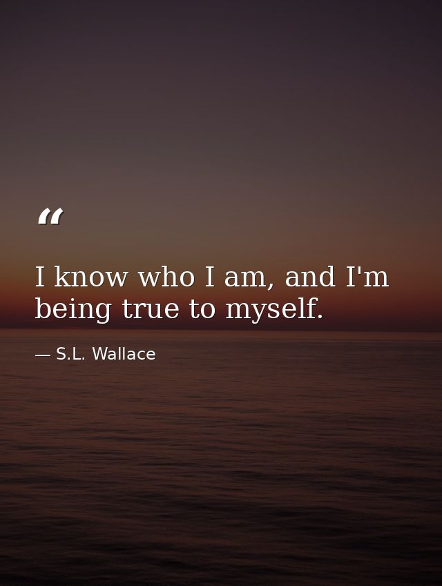 I know who I am, and I'm being true to myself. — S.L. Wallace