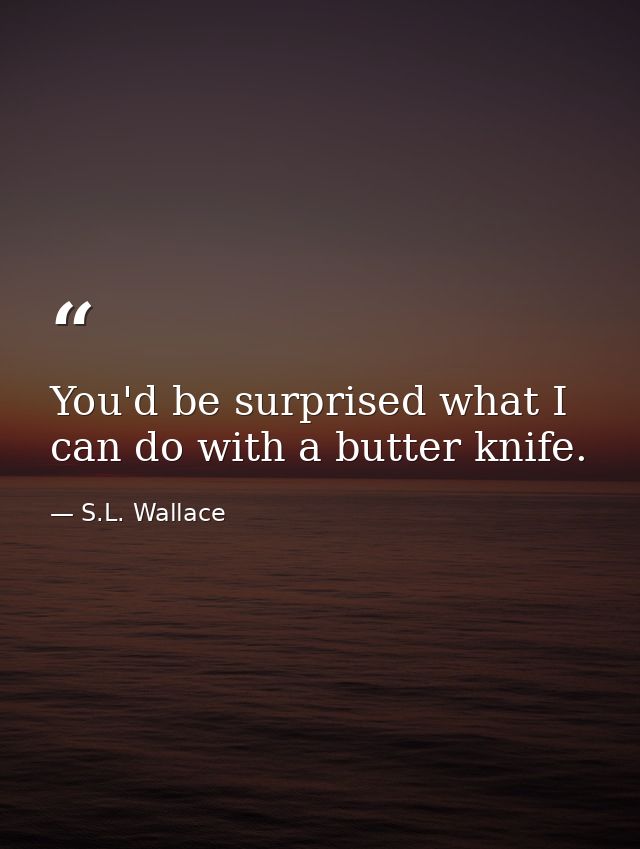 You'd be surprised what I can do with a butter knife. — S.L. Wallace