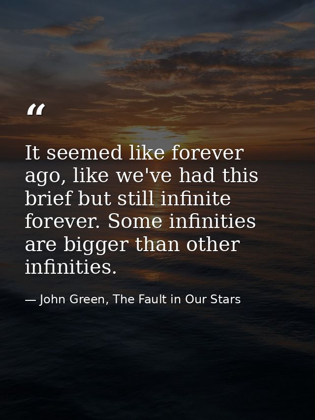 It seemed like forever ago, like we've had this brief but still infinite forever. Some infinities are bigger than other  — John Green, The Fault in Our Stars