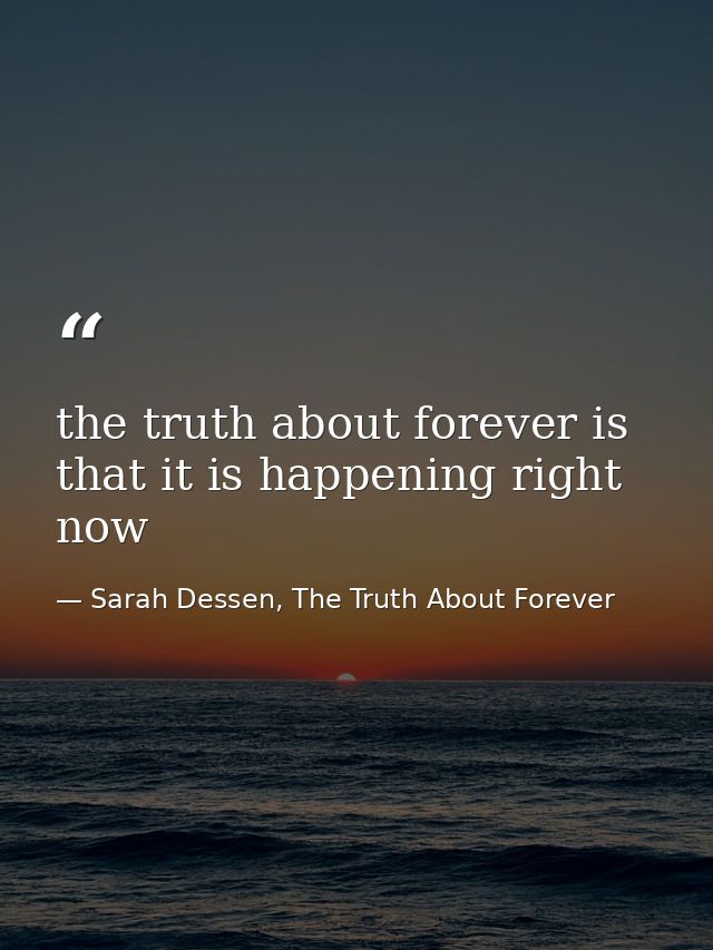 the truth about forever is that it is happening right now — Sarah Dessen, The Truth About Forever