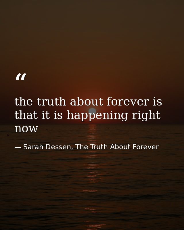 the truth about forever is that it is happening right now — Sarah Dessen, The Truth About Forever