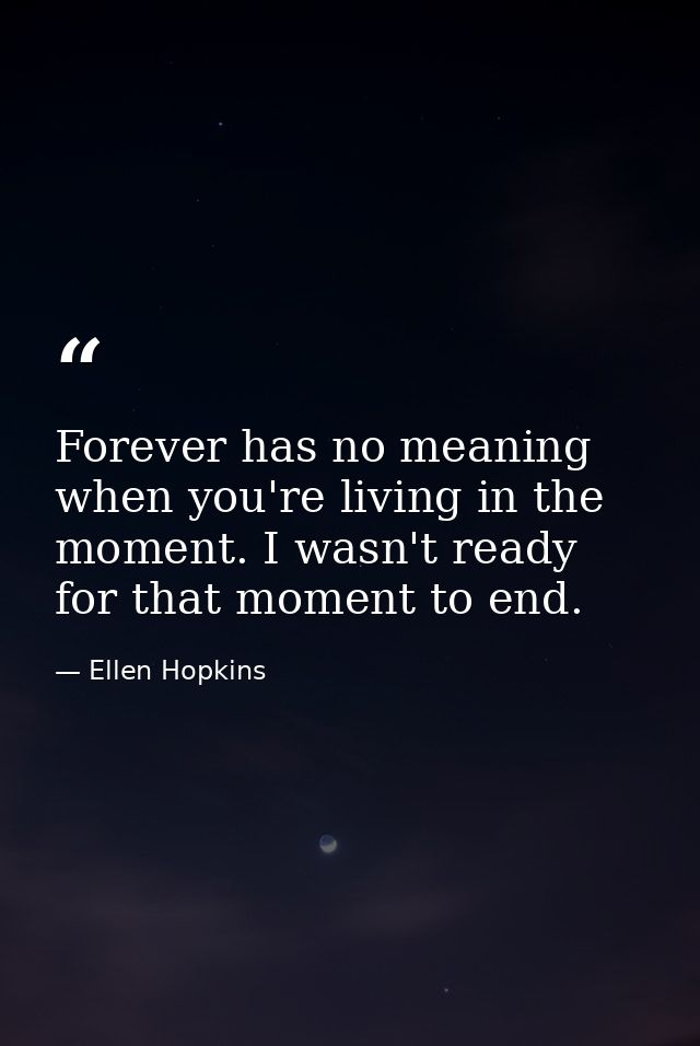 Forever has no meaning when you're living in the moment. I wasn't ready for that moment to end. — Ellen Hopkins