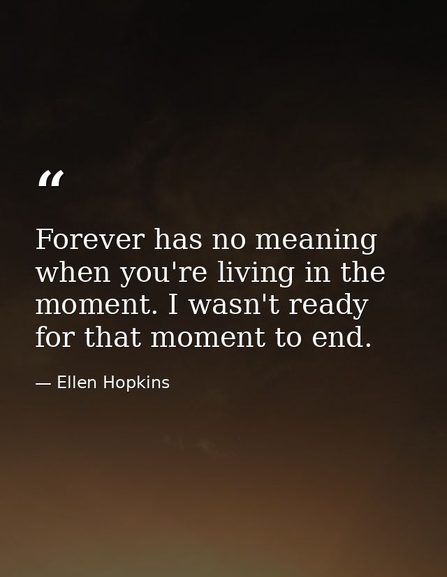 Forever has no meaning when you're living in the moment. I wasn't ready for that moment to end. — Ellen Hopkins