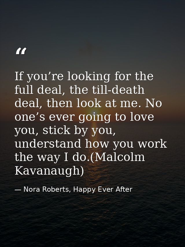 If you’re looking for the full deal, the till-death deal, then look at me. No one’s ever going to love you, stick by you — Nora Roberts, Happy Ever After