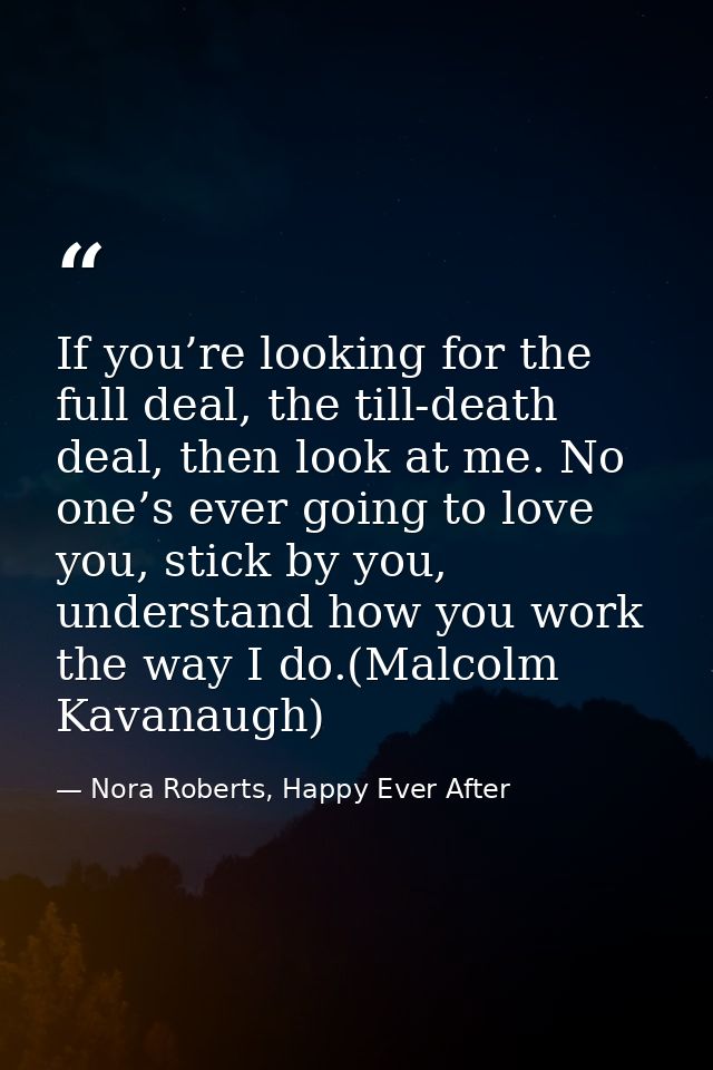 If you’re looking for the full deal, the till-death deal, then look at me. No one’s ever going to love you, stick by you — Nora Roberts, Happy Ever After