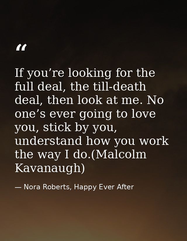 If you’re looking for the full deal, the till-death deal, then look at me. No one’s ever going to love you, stick by you — Nora Roberts, Happy Ever After