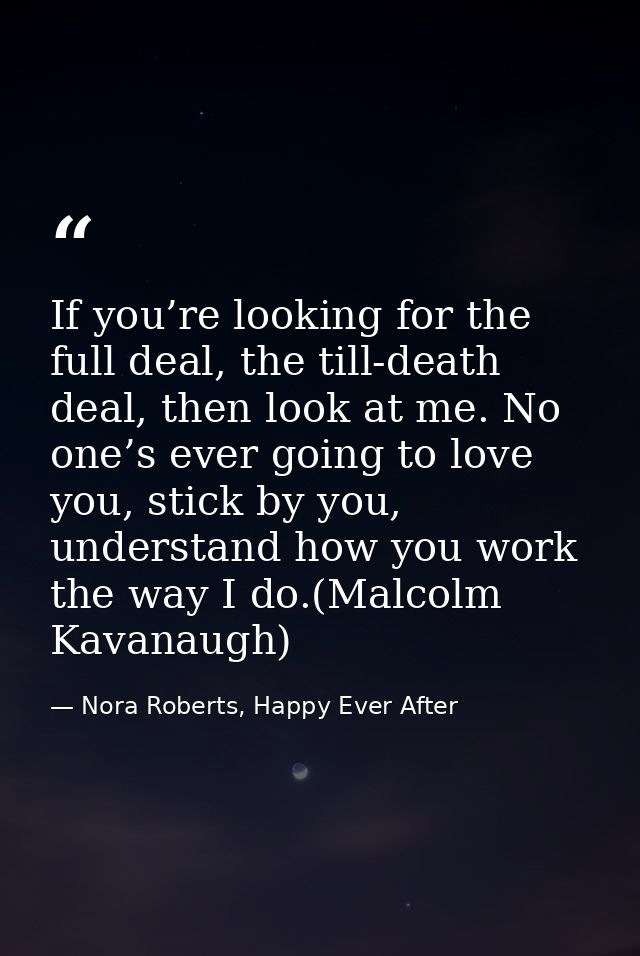 If you’re looking for the full deal, the till-death deal, then look at me. No one’s ever going to love you, stick by you — Nora Roberts, Happy Ever After