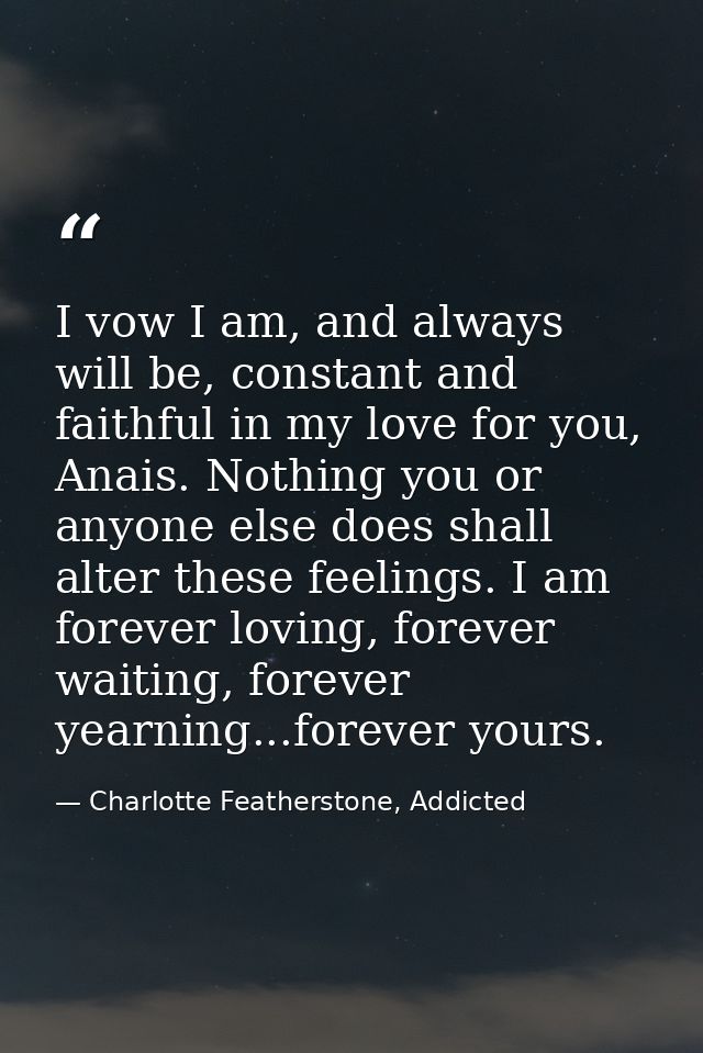 I vow I am, and always will be, constant and faithful in my love for you, Anais. Nothing you or anyone else does shall a — Charlotte Featherstone, Addicted