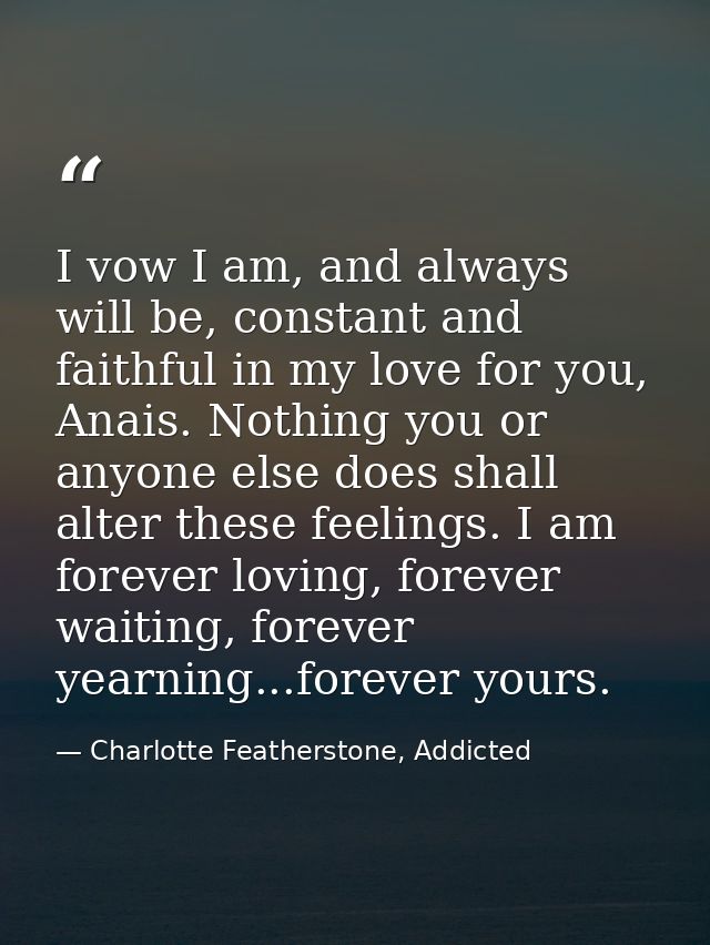 I vow I am, and always will be, constant and faithful in my love for you, Anais. Nothing you or anyone else does shall a — Charlotte Featherstone, Addicted