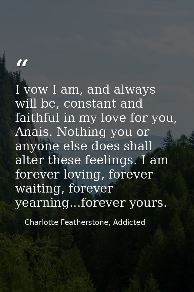 I vow I am, and always will be, constant and faithful in my love for you, Anais. Nothing you or anyone else does shall a — Charlotte Featherstone, Addicted
