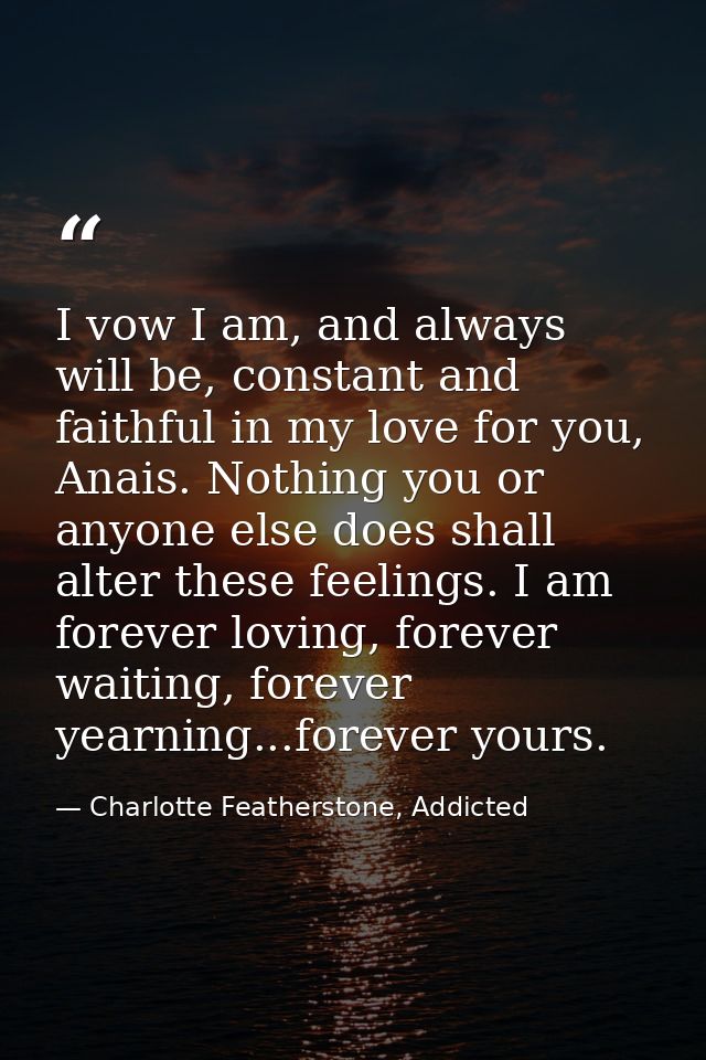 I vow I am, and always will be, constant and faithful in my love for you, Anais. Nothing you or anyone else does shall a — Charlotte Featherstone, Addicted