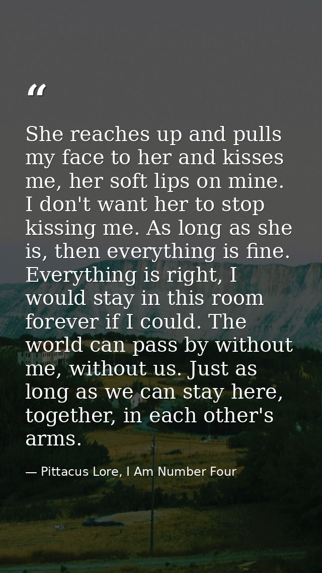 She reaches up and pulls my face to her and kisses me, her soft lips on mine. I don't want her to stop kissing me. As lo — Pittacus Lore, I Am Number Four