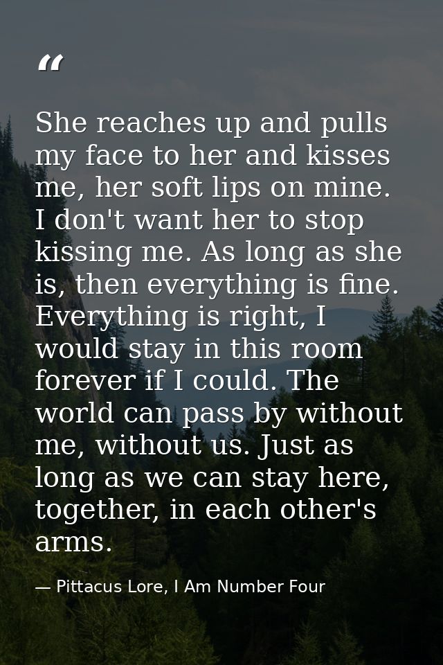 She reaches up and pulls my face to her and kisses me, her soft lips on mine. I don't want her to stop kissing me. As lo — Pittacus Lore, I Am Number Four