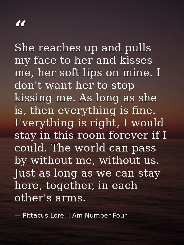 She reaches up and pulls my face to her and kisses me, her soft lips on mine. I don't want her to stop kissing me. As lo — Pittacus Lore, I Am Number Four