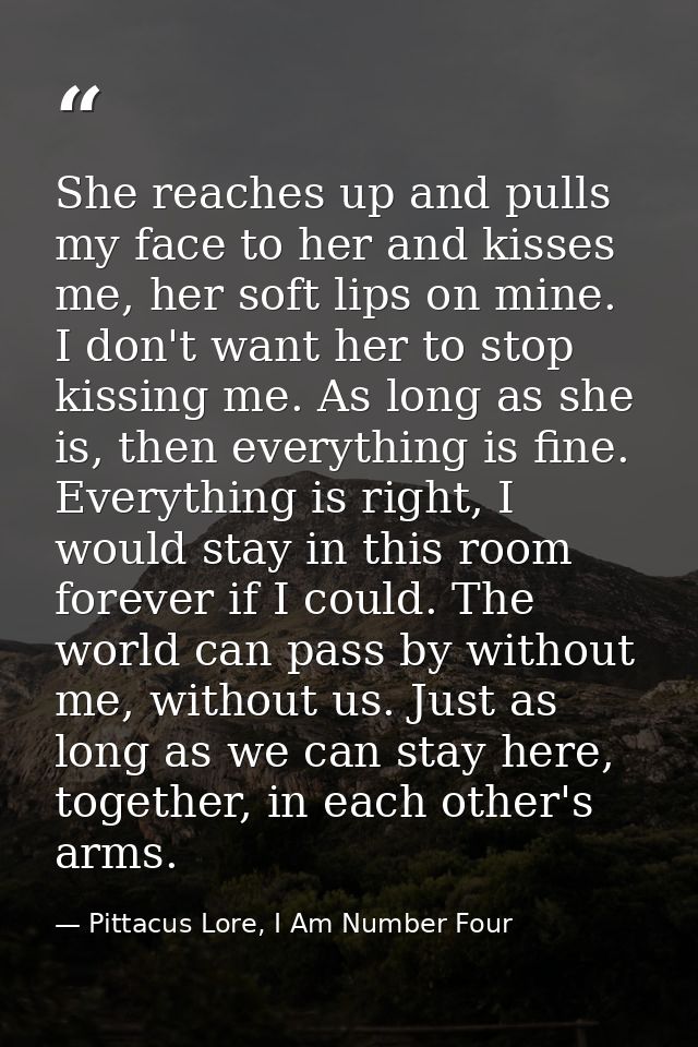 She reaches up and pulls my face to her and kisses me, her soft lips on mine. I don't want her to stop kissing me. As lo — Pittacus Lore, I Am Number Four