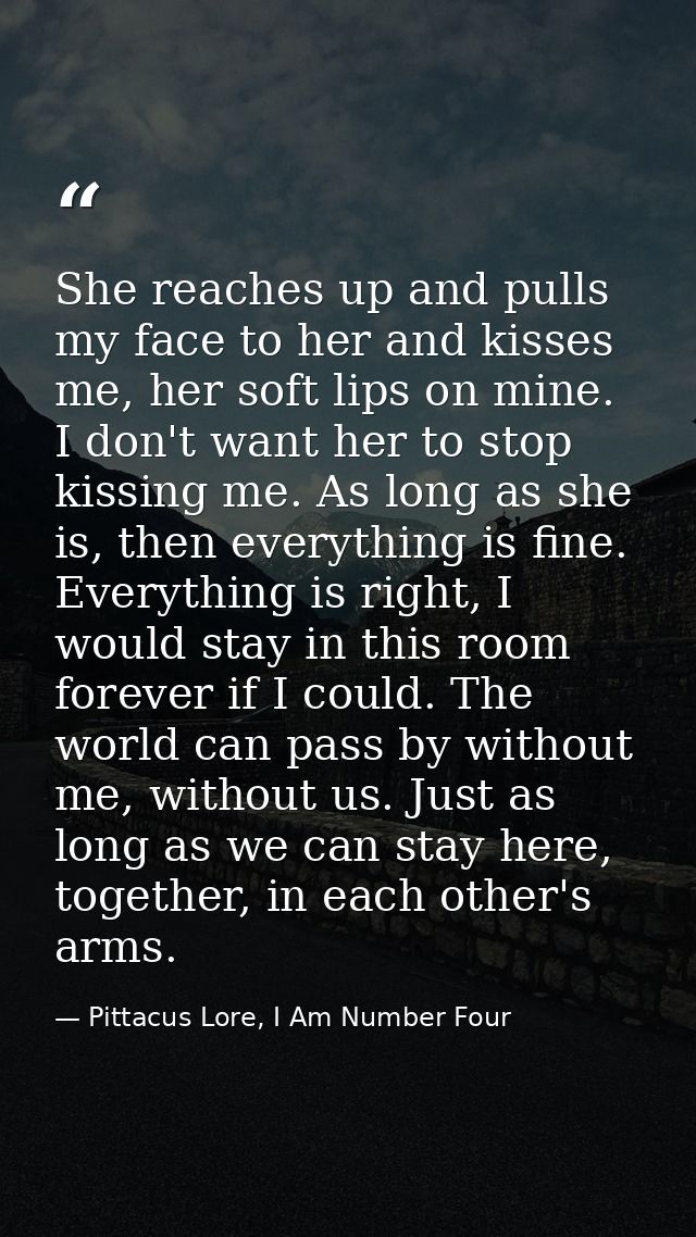 She reaches up and pulls my face to her and kisses me, her soft lips on mine. I don't want her to stop kissing me. As lo — Pittacus Lore, I Am Number Four