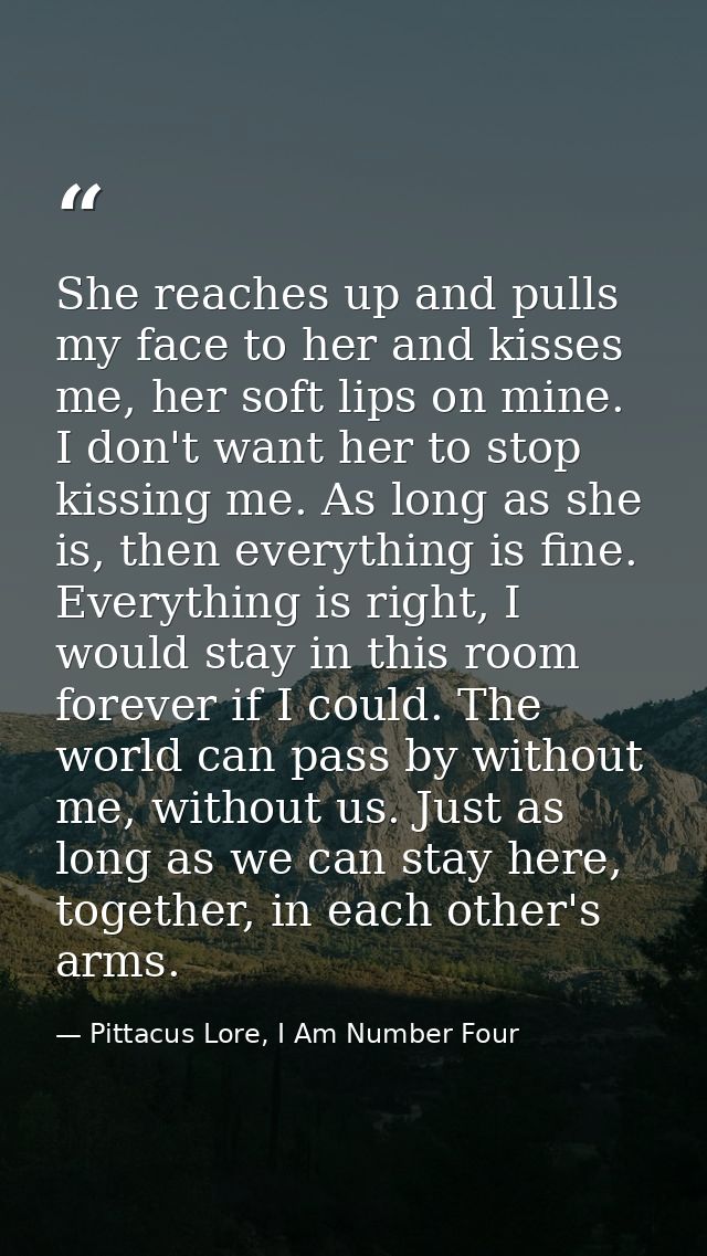 She reaches up and pulls my face to her and kisses me, her soft lips on mine. I don't want her to stop kissing me. As lo — Pittacus Lore, I Am Number Four