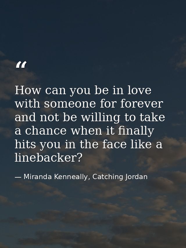 How can you be in love with someone for forever and not be willing to take a chance when it finally hits you in the face — Miranda Kenneally, Catching Jordan