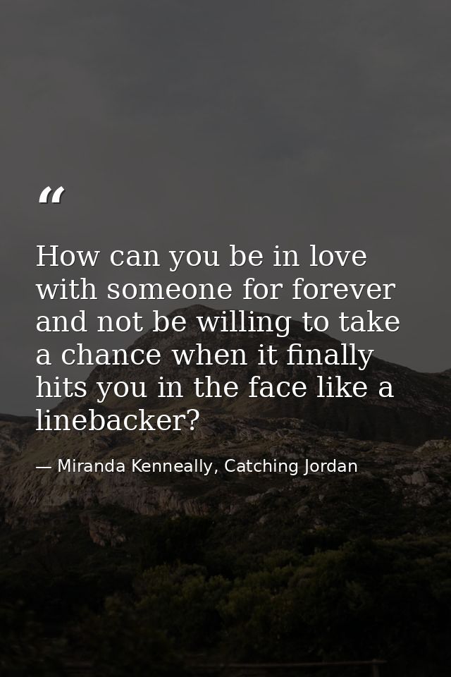How can you be in love with someone for forever and not be willing to take a chance when it finally hits you in the face — Miranda Kenneally, Catching Jordan