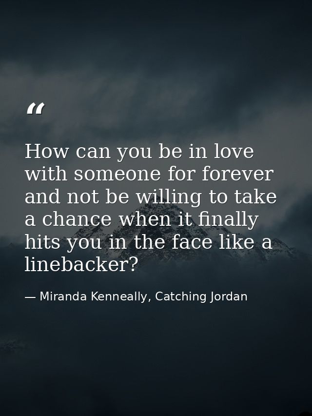 How can you be in love with someone for forever and not be willing to take a chance when it finally hits you in the face — Miranda Kenneally, Catching Jordan