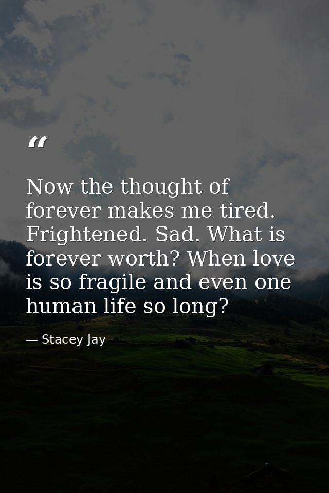 Now the thought of forever makes me tired. Frightened. Sad. What is forever worth? When love is so fragile and even one  — Stacey Jay