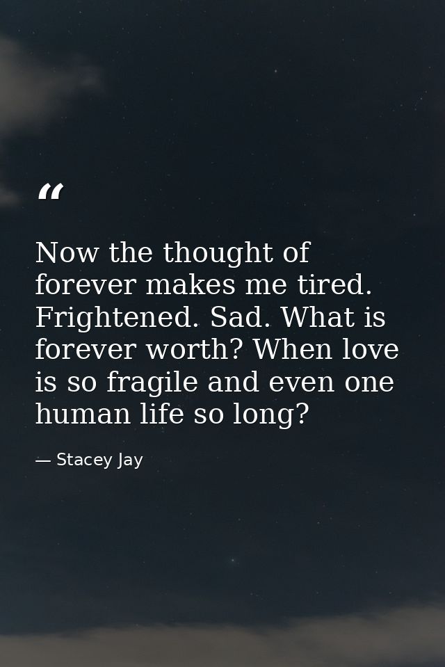 Now the thought of forever makes me tired. Frightened. Sad. What is forever worth? When love is so fragile and even one  — Stacey Jay