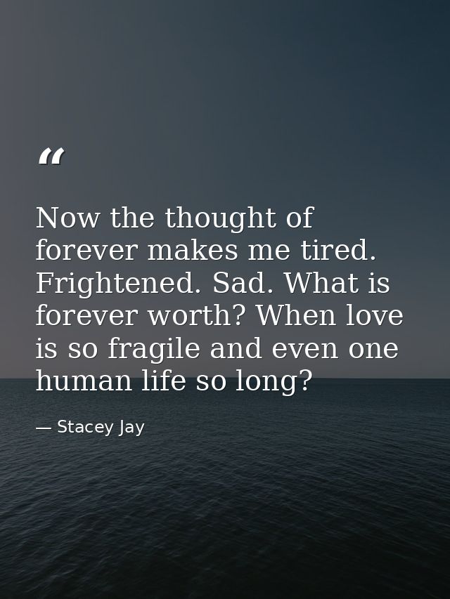 Now the thought of forever makes me tired. Frightened. Sad. What is forever worth? When love is so fragile and even one  — Stacey Jay