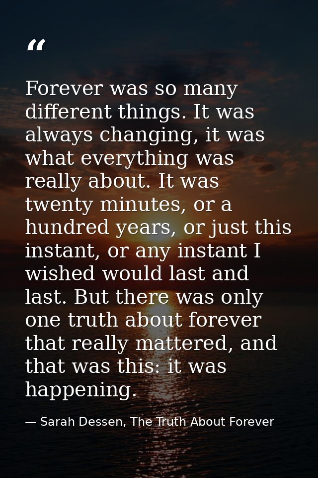 Forever was so many different things. It was always changing, it was what everything was really about. It was twenty min — Sarah Dessen, The Truth About Forever