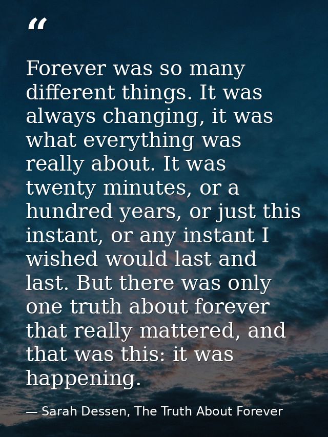 Forever was so many different things. It was always changing, it was what everything was really about. It was twenty min — Sarah Dessen, The Truth About Forever