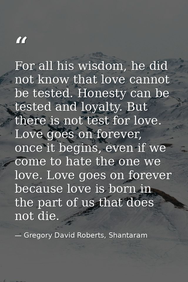 For all his wisdom, he did not know that love cannot be tested. Honesty can be tested and loyalty. But there is not test — Gregory David Roberts, Shantaram